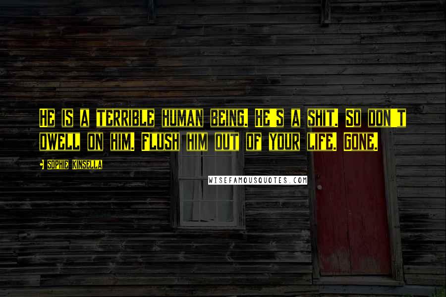 Sophie Kinsella Quotes: He is a terrible human being. He's a shit. So don't dwell on him. Flush him out of your life. Gone.