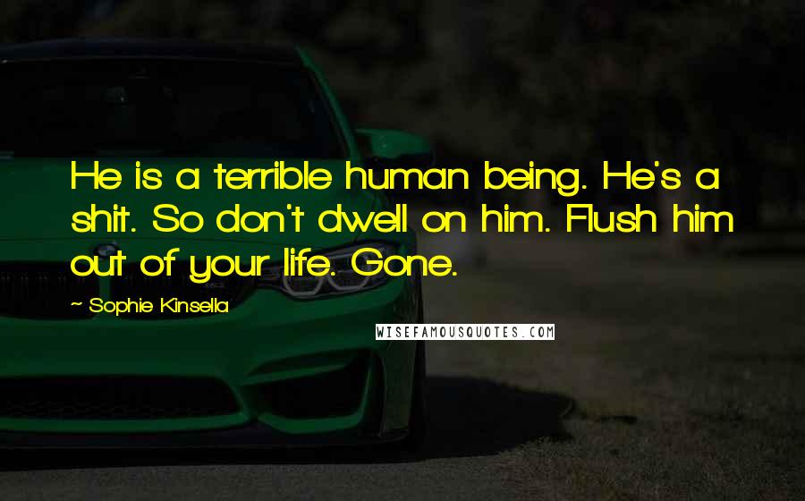 Sophie Kinsella Quotes: He is a terrible human being. He's a shit. So don't dwell on him. Flush him out of your life. Gone.