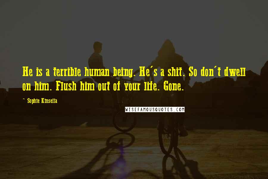 Sophie Kinsella Quotes: He is a terrible human being. He's a shit. So don't dwell on him. Flush him out of your life. Gone.