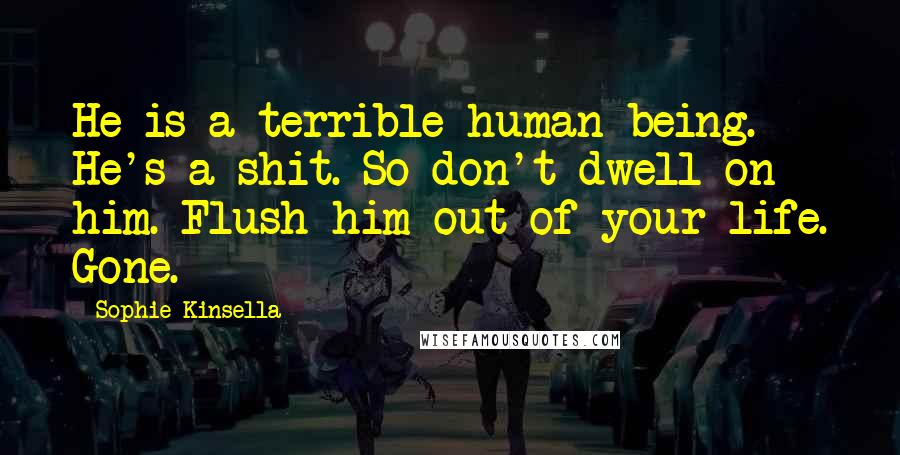 Sophie Kinsella Quotes: He is a terrible human being. He's a shit. So don't dwell on him. Flush him out of your life. Gone.