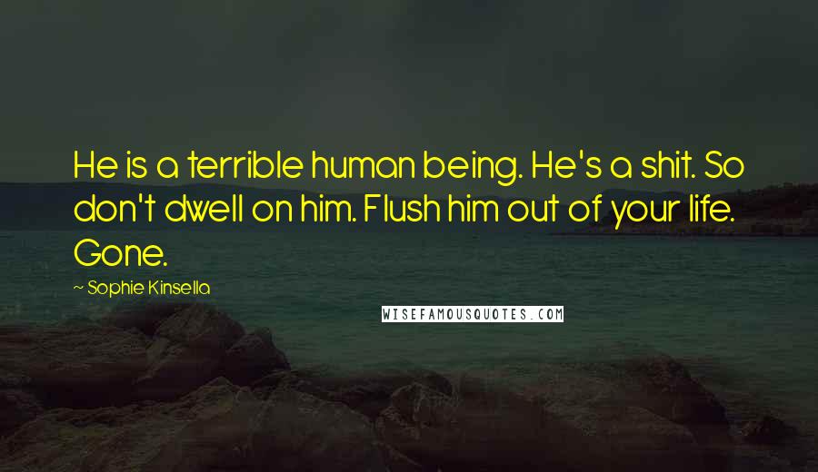 Sophie Kinsella Quotes: He is a terrible human being. He's a shit. So don't dwell on him. Flush him out of your life. Gone.