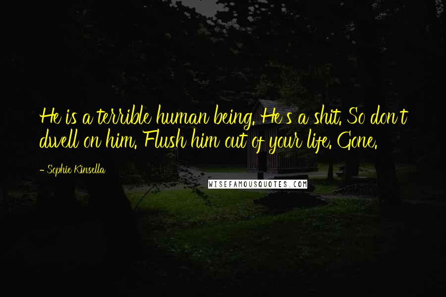 Sophie Kinsella Quotes: He is a terrible human being. He's a shit. So don't dwell on him. Flush him out of your life. Gone.