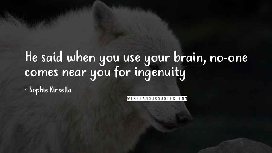 Sophie Kinsella Quotes: He said when you use your brain, no-one comes near you for ingenuity