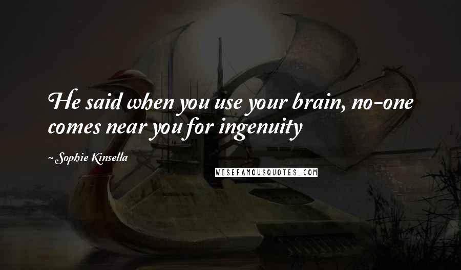 Sophie Kinsella Quotes: He said when you use your brain, no-one comes near you for ingenuity