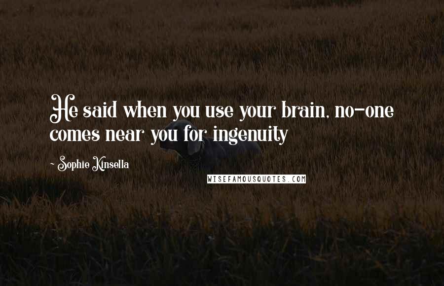 Sophie Kinsella Quotes: He said when you use your brain, no-one comes near you for ingenuity