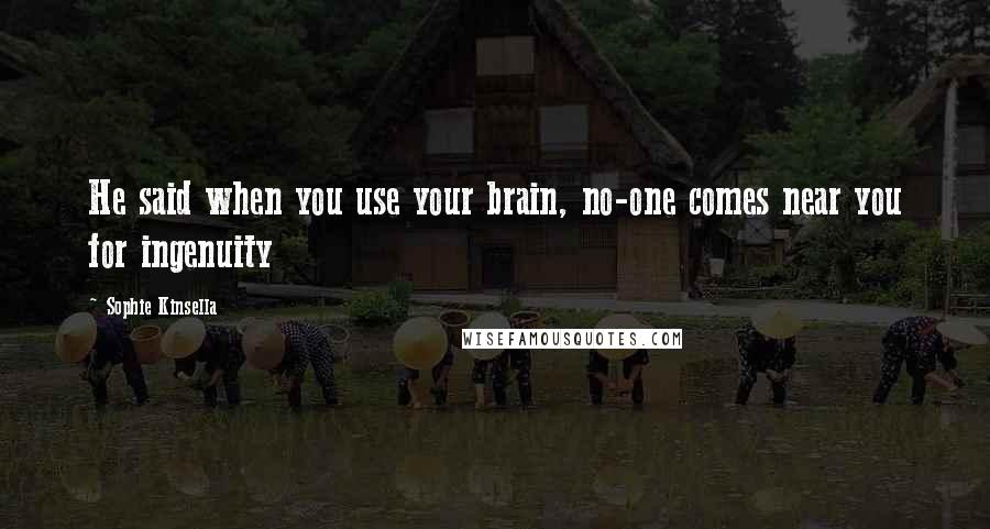 Sophie Kinsella Quotes: He said when you use your brain, no-one comes near you for ingenuity