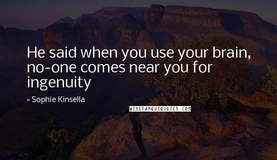 Sophie Kinsella Quotes: He said when you use your brain, no-one comes near you for ingenuity