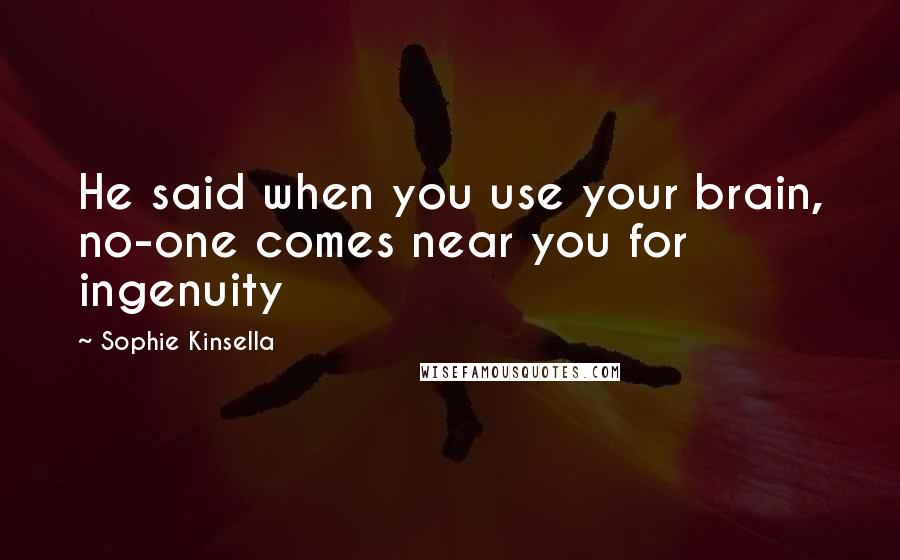 Sophie Kinsella Quotes: He said when you use your brain, no-one comes near you for ingenuity