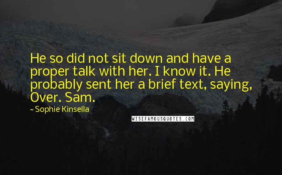 Sophie Kinsella Quotes: He so did not sit down and have a proper talk with her. I know it. He probably sent her a brief text, saying, Over. Sam.