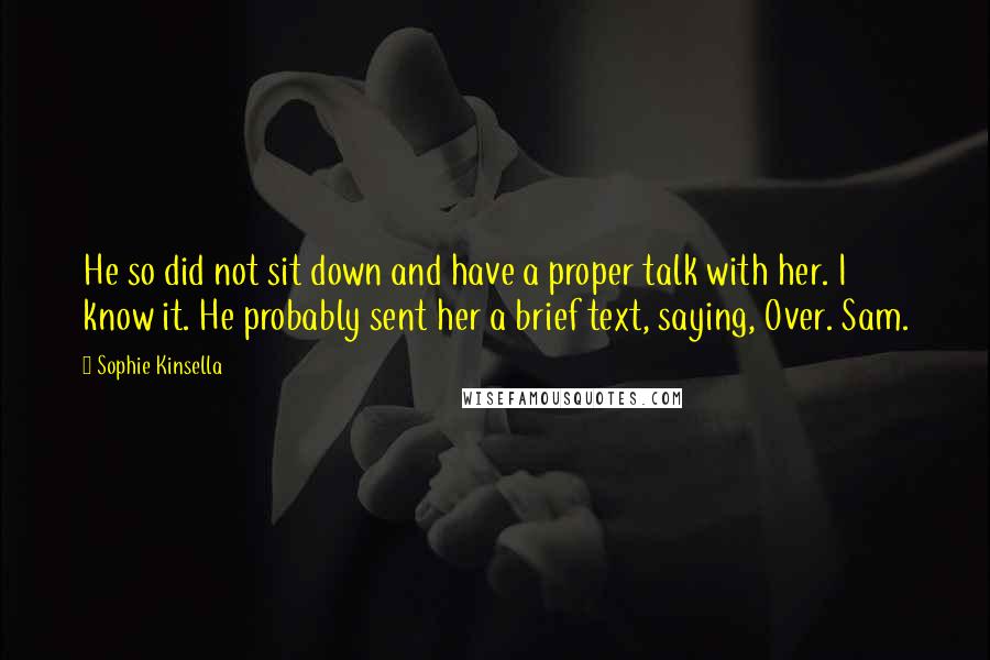 Sophie Kinsella Quotes: He so did not sit down and have a proper talk with her. I know it. He probably sent her a brief text, saying, Over. Sam.