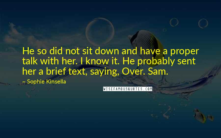 Sophie Kinsella Quotes: He so did not sit down and have a proper talk with her. I know it. He probably sent her a brief text, saying, Over. Sam.