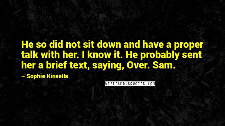 Sophie Kinsella Quotes: He so did not sit down and have a proper talk with her. I know it. He probably sent her a brief text, saying, Over. Sam.