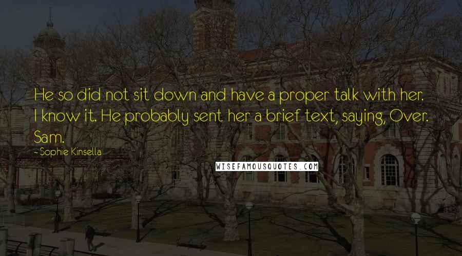 Sophie Kinsella Quotes: He so did not sit down and have a proper talk with her. I know it. He probably sent her a brief text, saying, Over. Sam.