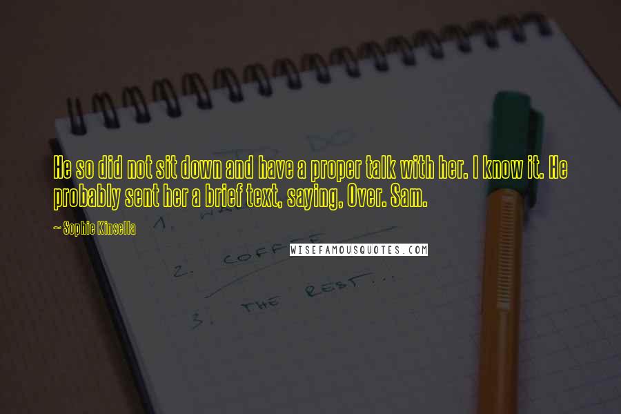 Sophie Kinsella Quotes: He so did not sit down and have a proper talk with her. I know it. He probably sent her a brief text, saying, Over. Sam.