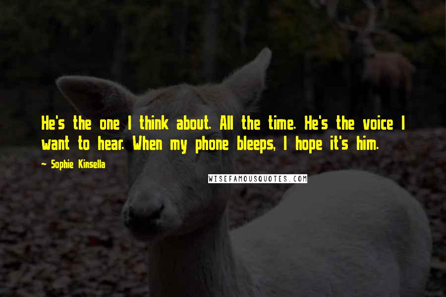 Sophie Kinsella Quotes: He's the one I think about. All the time. He's the voice I want to hear. When my phone bleeps, I hope it's him.