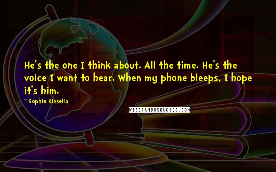 Sophie Kinsella Quotes: He's the one I think about. All the time. He's the voice I want to hear. When my phone bleeps, I hope it's him.