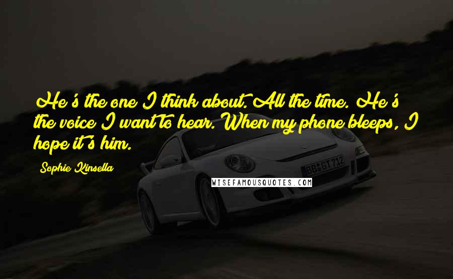 Sophie Kinsella Quotes: He's the one I think about. All the time. He's the voice I want to hear. When my phone bleeps, I hope it's him.