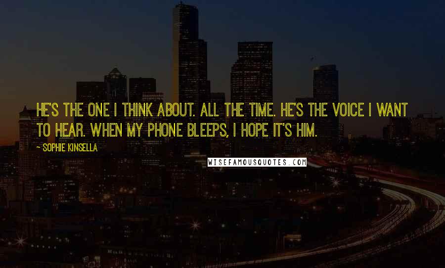 Sophie Kinsella Quotes: He's the one I think about. All the time. He's the voice I want to hear. When my phone bleeps, I hope it's him.