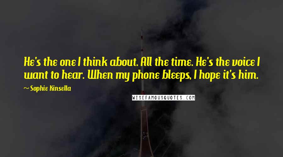 Sophie Kinsella Quotes: He's the one I think about. All the time. He's the voice I want to hear. When my phone bleeps, I hope it's him.