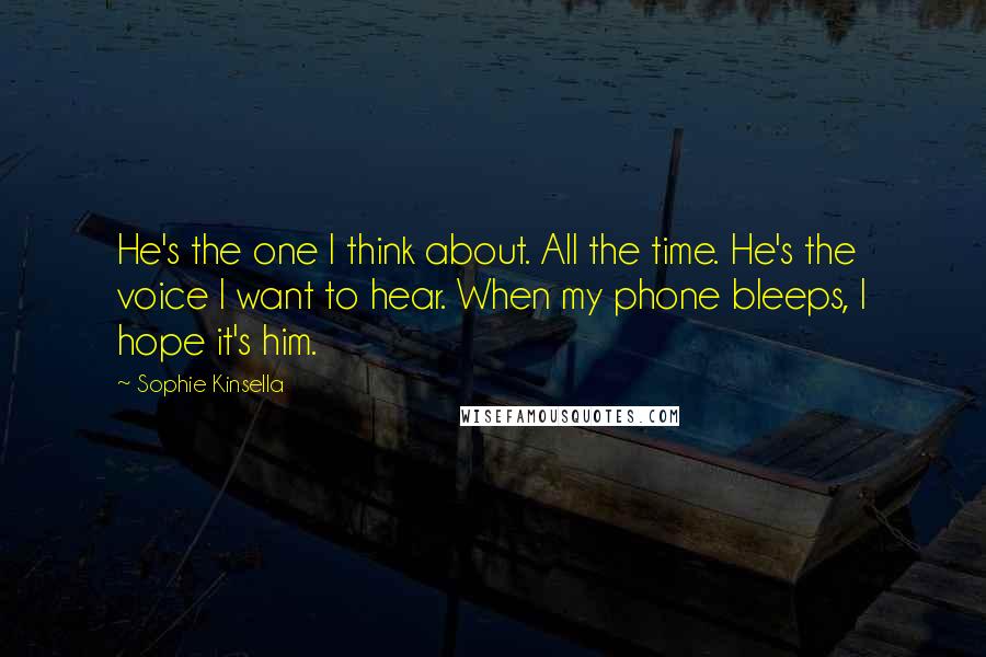 Sophie Kinsella Quotes: He's the one I think about. All the time. He's the voice I want to hear. When my phone bleeps, I hope it's him.