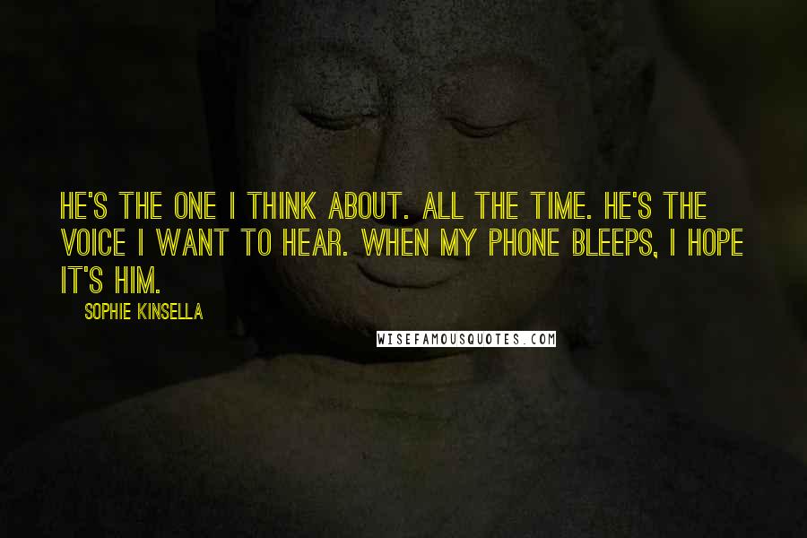 Sophie Kinsella Quotes: He's the one I think about. All the time. He's the voice I want to hear. When my phone bleeps, I hope it's him.