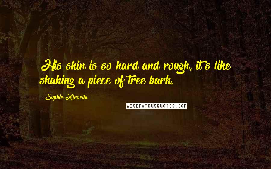 Sophie Kinsella Quotes: His skin is so hard and rough, it's like shaking a piece of tree bark.