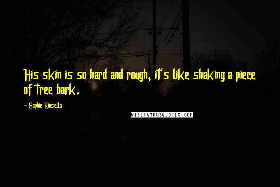 Sophie Kinsella Quotes: His skin is so hard and rough, it's like shaking a piece of tree bark.