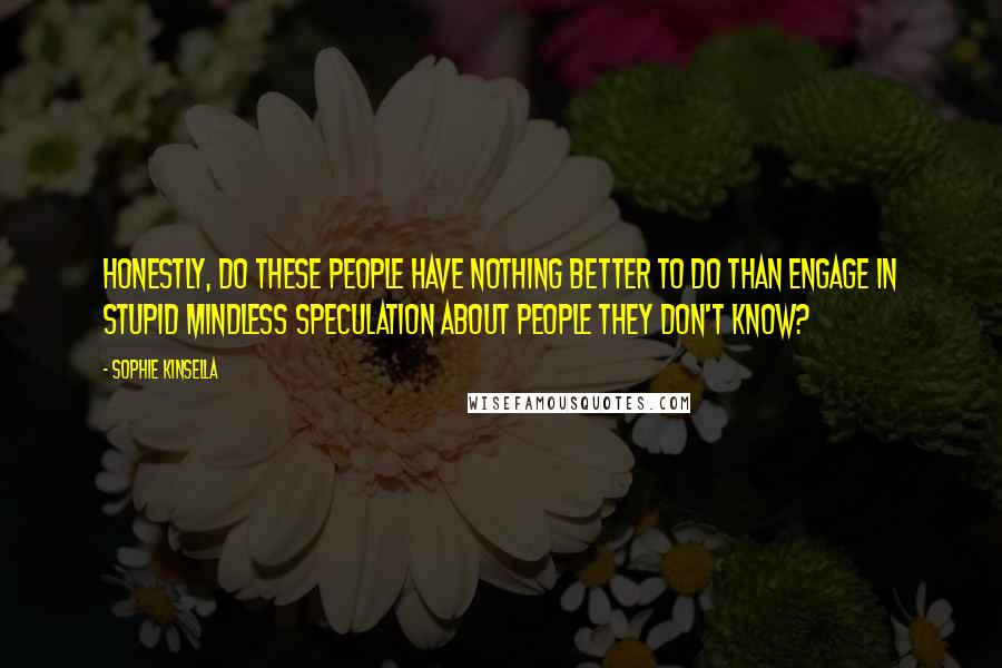 Sophie Kinsella Quotes: Honestly, do these people have nothing better to do than engage in stupid mindless speculation about people they don't know?