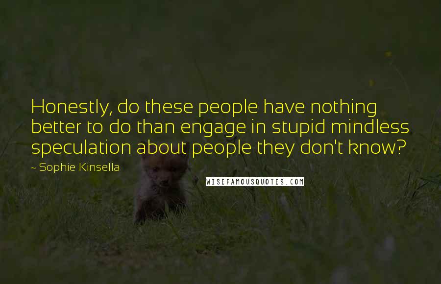 Sophie Kinsella Quotes: Honestly, do these people have nothing better to do than engage in stupid mindless speculation about people they don't know?