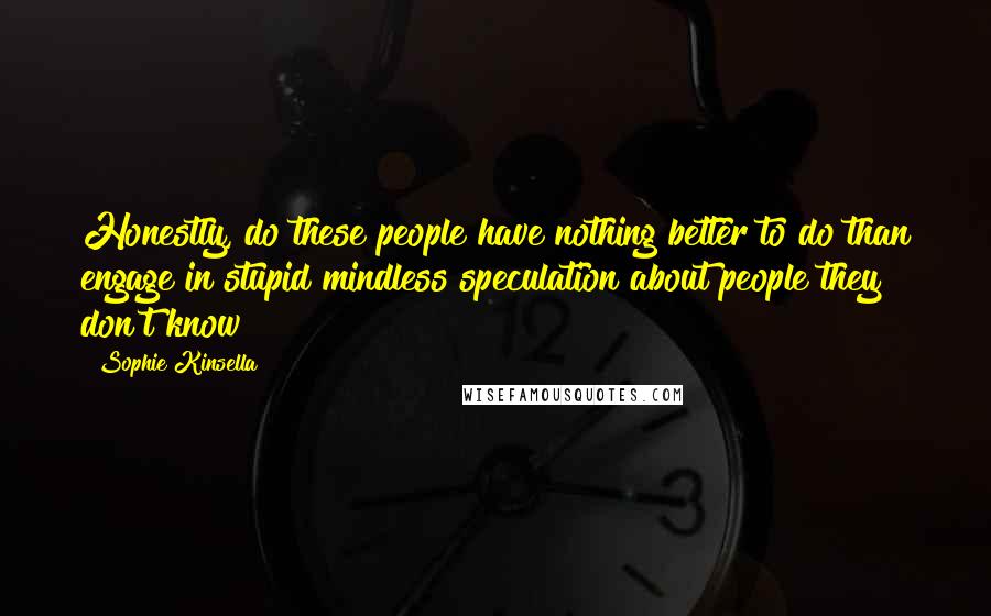 Sophie Kinsella Quotes: Honestly, do these people have nothing better to do than engage in stupid mindless speculation about people they don't know?