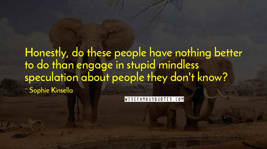 Sophie Kinsella Quotes: Honestly, do these people have nothing better to do than engage in stupid mindless speculation about people they don't know?