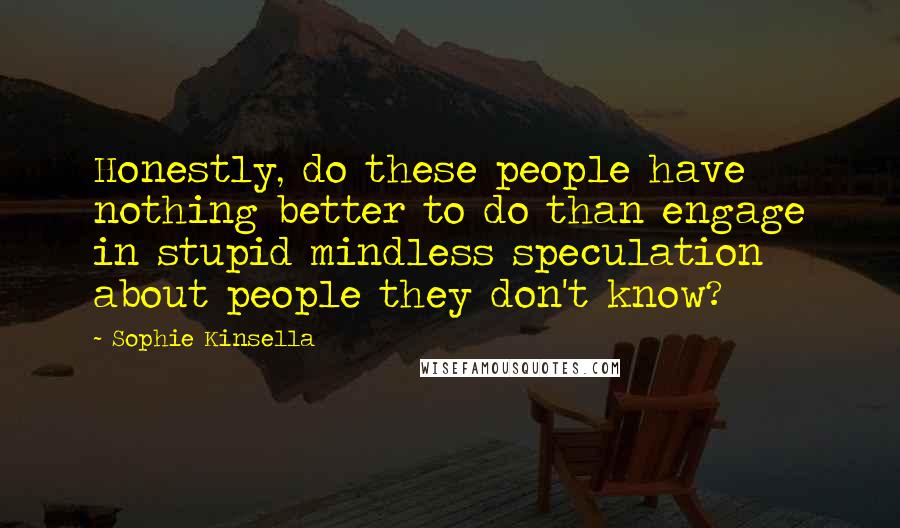 Sophie Kinsella Quotes: Honestly, do these people have nothing better to do than engage in stupid mindless speculation about people they don't know?