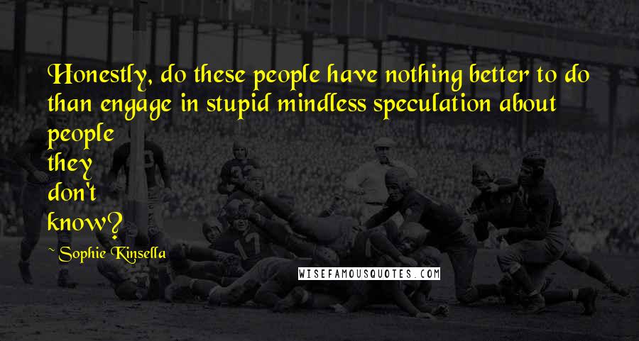 Sophie Kinsella Quotes: Honestly, do these people have nothing better to do than engage in stupid mindless speculation about people they don't know?