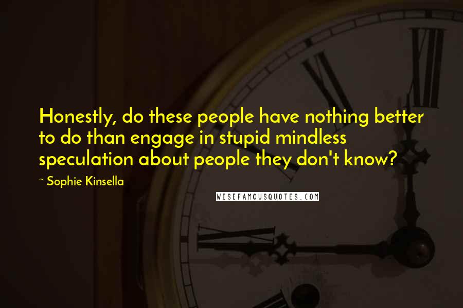 Sophie Kinsella Quotes: Honestly, do these people have nothing better to do than engage in stupid mindless speculation about people they don't know?