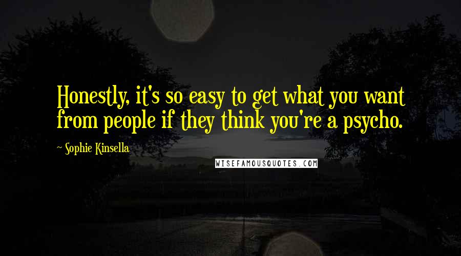Sophie Kinsella Quotes: Honestly, it's so easy to get what you want from people if they think you're a psycho.