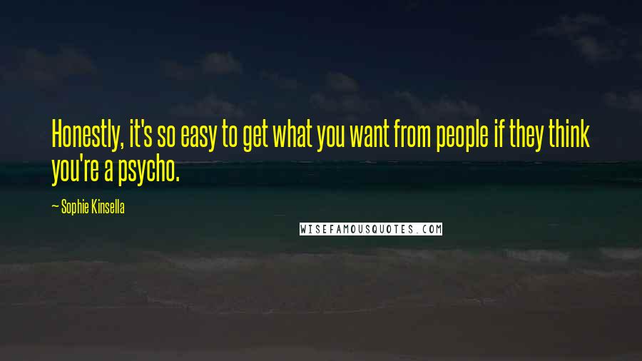 Sophie Kinsella Quotes: Honestly, it's so easy to get what you want from people if they think you're a psycho.