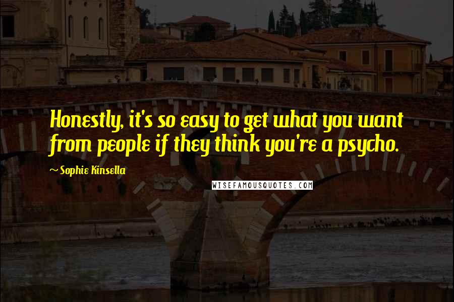 Sophie Kinsella Quotes: Honestly, it's so easy to get what you want from people if they think you're a psycho.