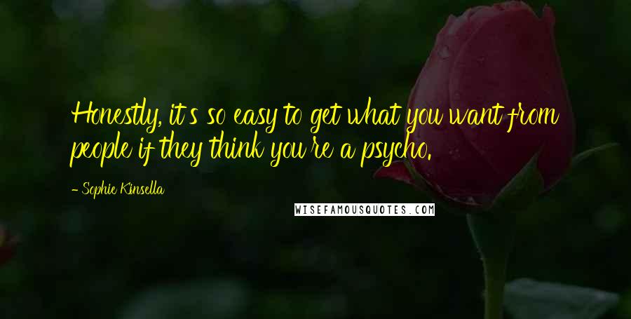 Sophie Kinsella Quotes: Honestly, it's so easy to get what you want from people if they think you're a psycho.