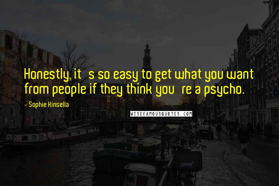 Sophie Kinsella Quotes: Honestly, it's so easy to get what you want from people if they think you're a psycho.