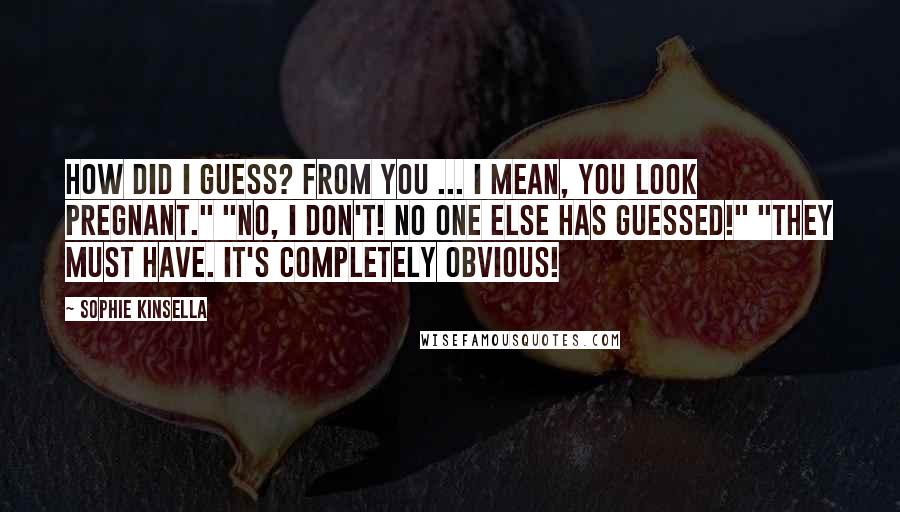 Sophie Kinsella Quotes: How did I guess? From you ... I mean, you look pregnant." "No, I don't! No one else has guessed!" "They must have. It's completely obvious!