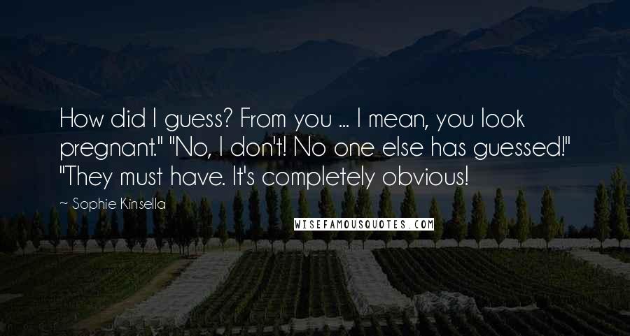 Sophie Kinsella Quotes: How did I guess? From you ... I mean, you look pregnant." "No, I don't! No one else has guessed!" "They must have. It's completely obvious!