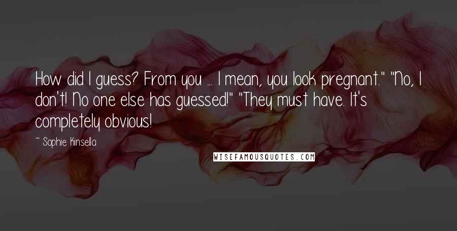 Sophie Kinsella Quotes: How did I guess? From you ... I mean, you look pregnant." "No, I don't! No one else has guessed!" "They must have. It's completely obvious!