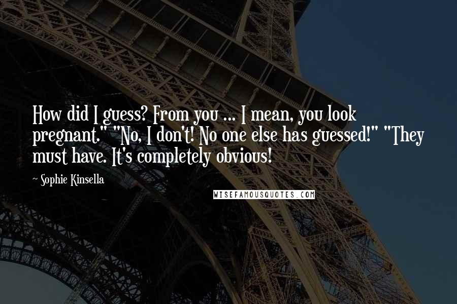 Sophie Kinsella Quotes: How did I guess? From you ... I mean, you look pregnant." "No, I don't! No one else has guessed!" "They must have. It's completely obvious!