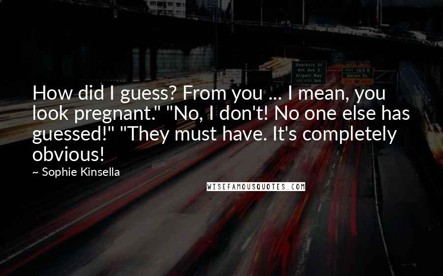 Sophie Kinsella Quotes: How did I guess? From you ... I mean, you look pregnant." "No, I don't! No one else has guessed!" "They must have. It's completely obvious!