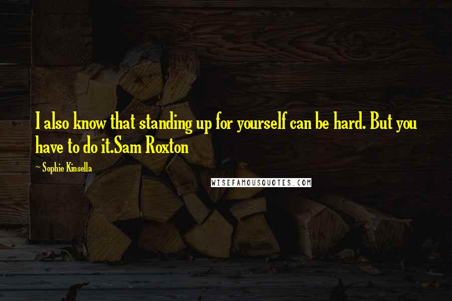 Sophie Kinsella Quotes: I also know that standing up for yourself can be hard. But you have to do it.Sam Roxton