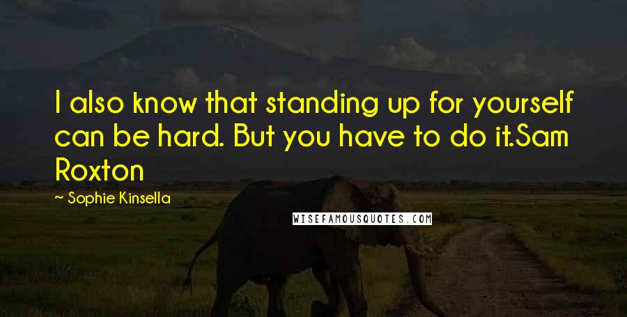Sophie Kinsella Quotes: I also know that standing up for yourself can be hard. But you have to do it.Sam Roxton