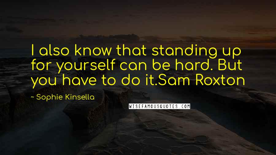 Sophie Kinsella Quotes: I also know that standing up for yourself can be hard. But you have to do it.Sam Roxton