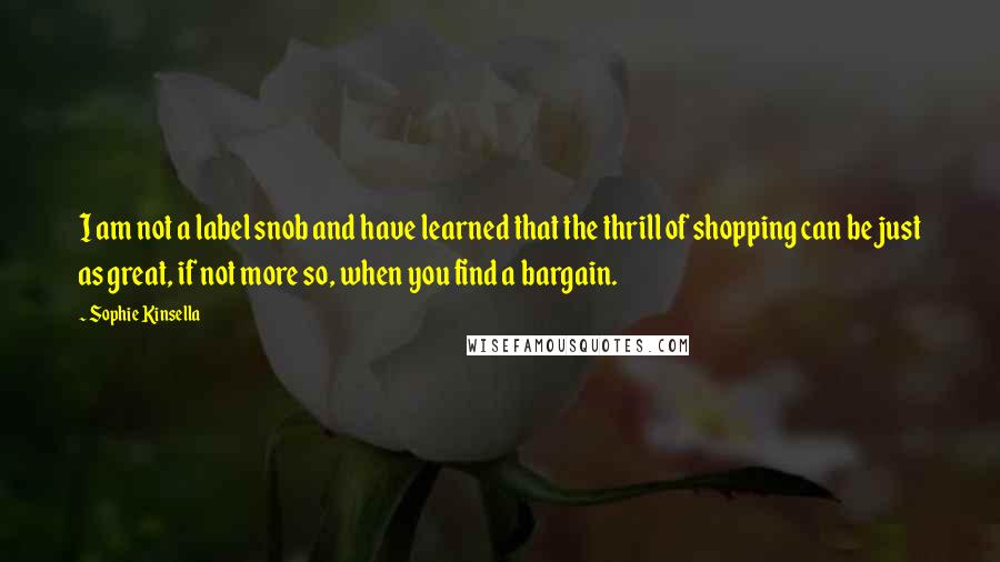 Sophie Kinsella Quotes: I am not a label snob and have learned that the thrill of shopping can be just as great, if not more so, when you find a bargain.