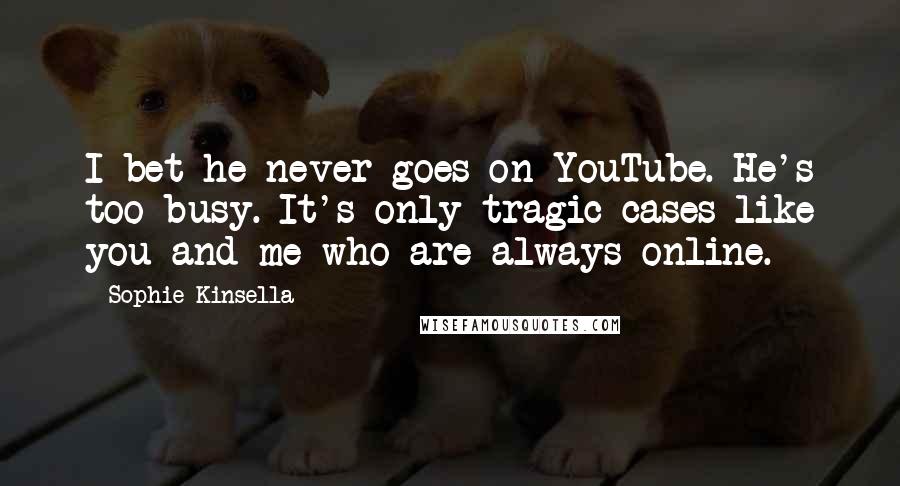 Sophie Kinsella Quotes: I bet he never goes on YouTube. He's too busy. It's only tragic cases like you and me who are always online.