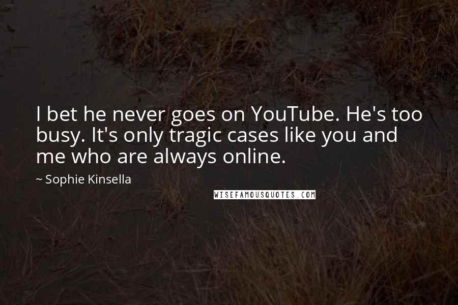 Sophie Kinsella Quotes: I bet he never goes on YouTube. He's too busy. It's only tragic cases like you and me who are always online.